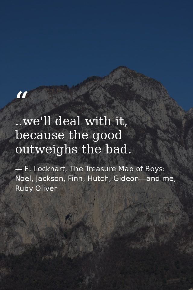 ..we'll deal with it, because the good outweighs the bad. — E. Lockhart, The Treasure Map of Boys: Noel, Jackson, Finn, Hutch, Gideon—and me, Ruby Oliver