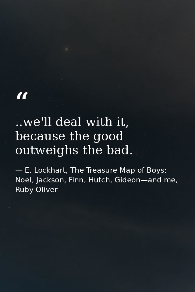 ..we'll deal with it, because the good outweighs the bad. — E. Lockhart, The Treasure Map of Boys: Noel, Jackson, Finn, Hutch, Gideon—and me, Ruby Oliver