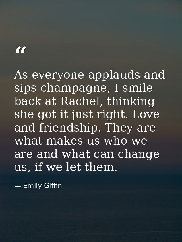 As everyone applauds and sips champagne, I smile back at Rachel, thinking she got it just right. Love and friendship. Th — Emily Giffin