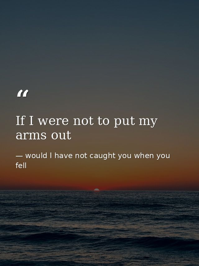 If I were not to put my arms out — would I have not caught you when you fell