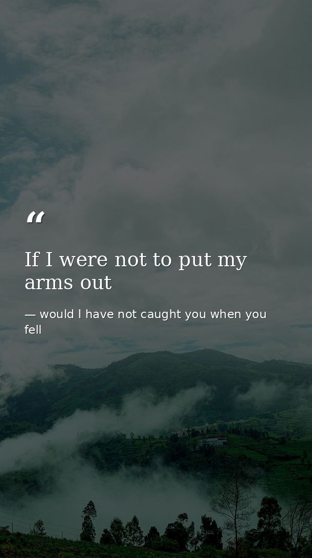 If I were not to put my arms out — would I have not caught you when you fell