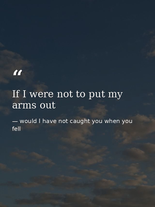 If I were not to put my arms out — would I have not caught you when you fell