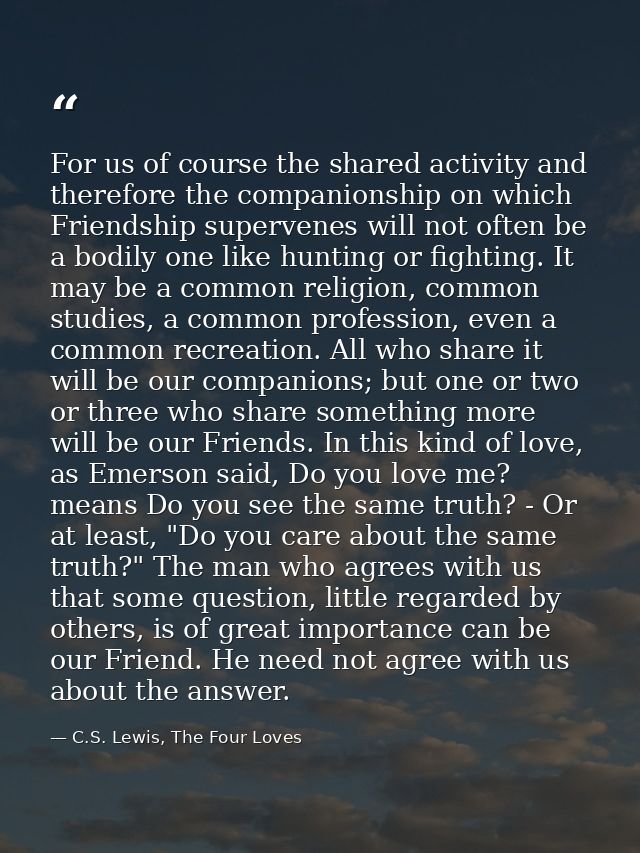 For us of course the shared activity and therefore the companionship on which Friendship supervenes will not often be a  — C.S. Lewis, The Four Loves