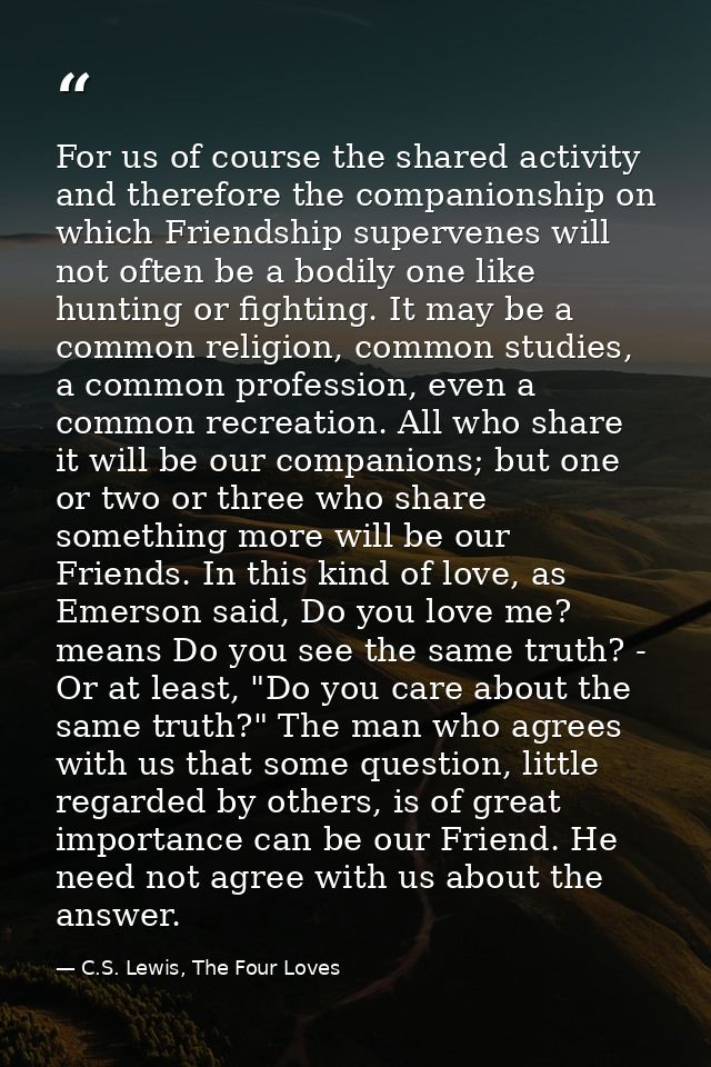 For us of course the shared activity and therefore the companionship on which Friendship supervenes will not often be a  — C.S. Lewis, The Four Loves