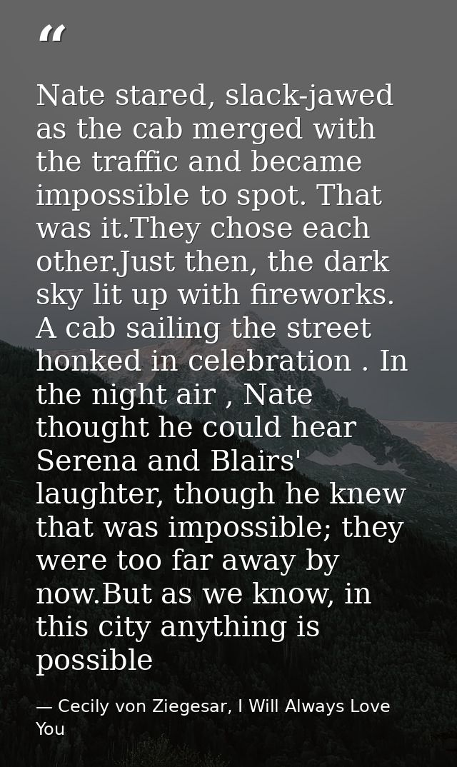 Nate stared, slack-jawed as the cab merged with the traffic and became impossible to spot. That was it.They chose each o — Cecily von Ziegesar, I Will Always Love You