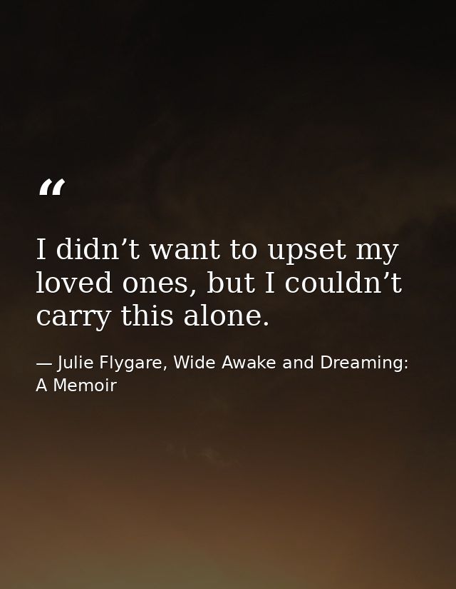 I didn’t want to upset my loved ones, but I couldn’t carry this alone. — Julie Flygare, Wide Awake and Dreaming: A Memoir