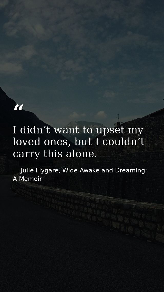 I didn’t want to upset my loved ones, but I couldn’t carry this alone. — Julie Flygare, Wide Awake and Dreaming: A Memoir