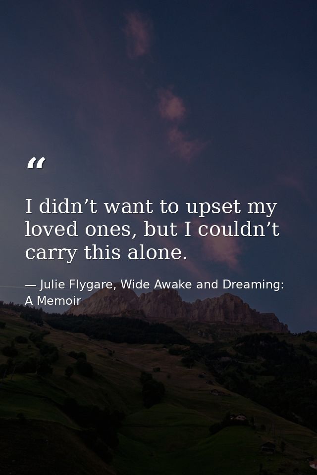 I didn’t want to upset my loved ones, but I couldn’t carry this alone. — Julie Flygare, Wide Awake and Dreaming: A Memoir