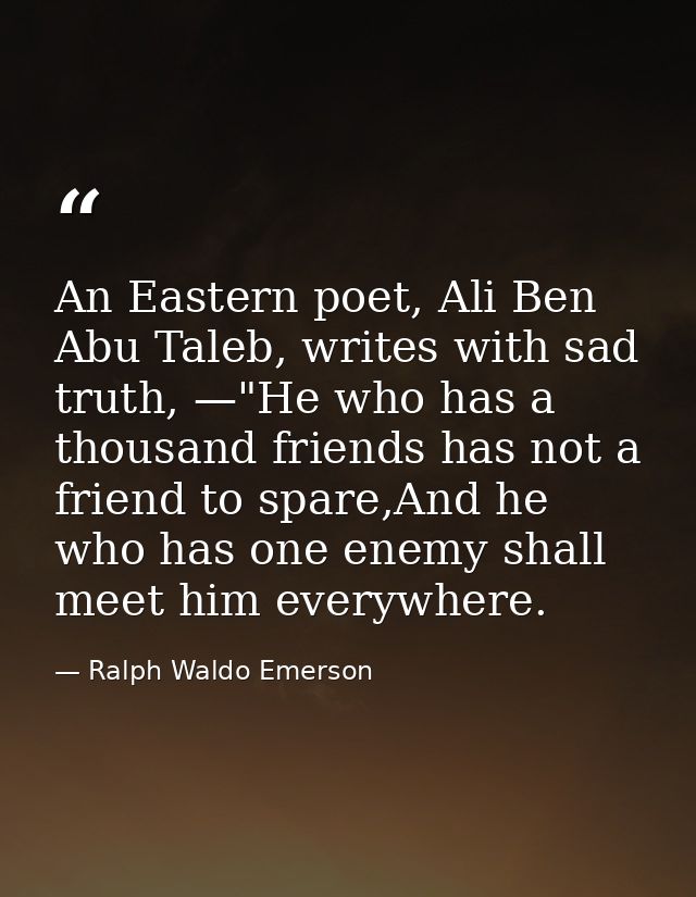 An Eastern poet, Ali Ben Abu Taleb, writes with sad truth, —"He who has a thousand friends has not a friend to spare,And — Ralph Waldo Emerson