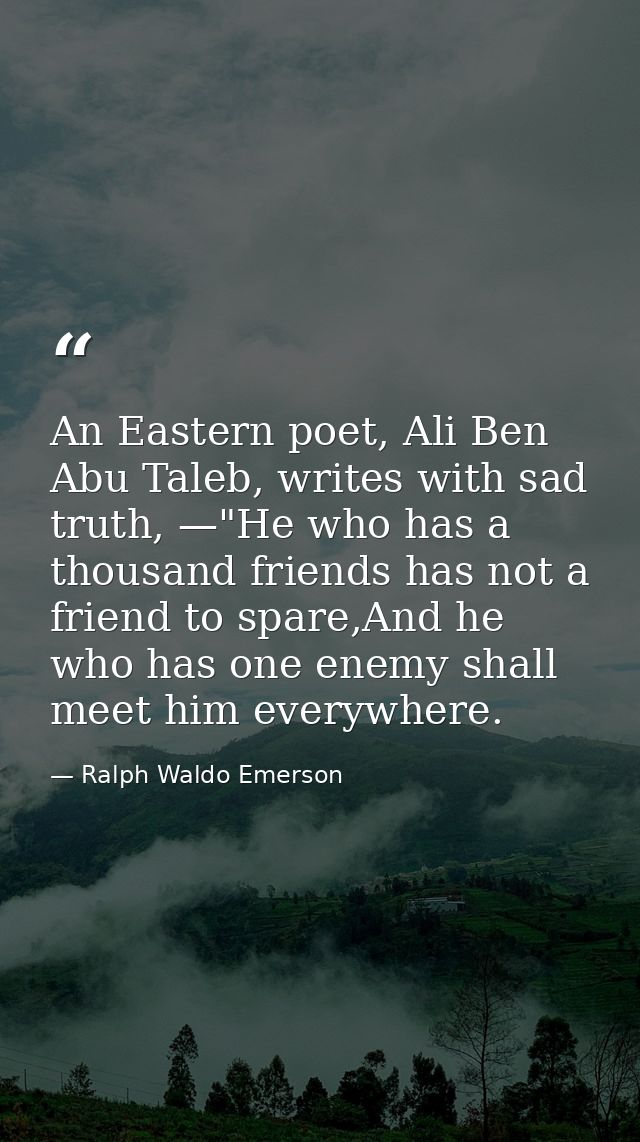 An Eastern poet, Ali Ben Abu Taleb, writes with sad truth, —"He who has a thousand friends has not a friend to spare,And — Ralph Waldo Emerson