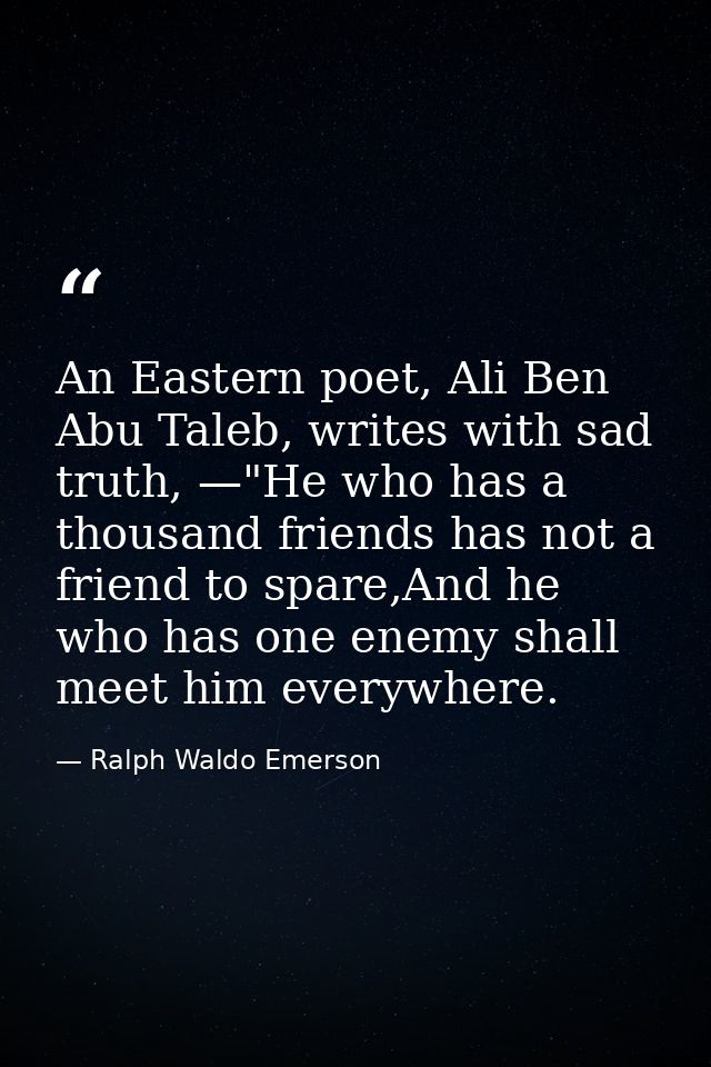 An Eastern poet, Ali Ben Abu Taleb, writes with sad truth, —"He who has a thousand friends has not a friend to spare,And — Ralph Waldo Emerson