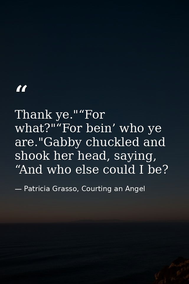 Thank ye."“For what?"“For bein’ who ye are."Gabby chuckled and shook her head, saying, “And who else could I be? — Patricia Grasso, Courting an Angel