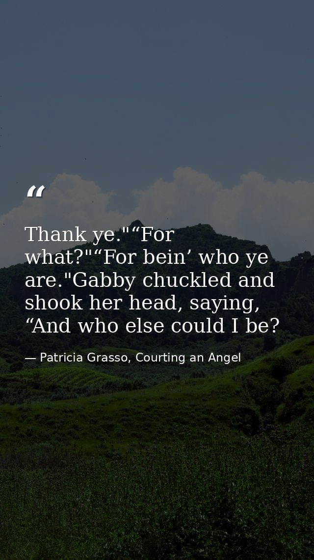 Thank ye."“For what?"“For bein’ who ye are."Gabby chuckled and shook her head, saying, “And who else could I be? — Patricia Grasso, Courting an Angel
