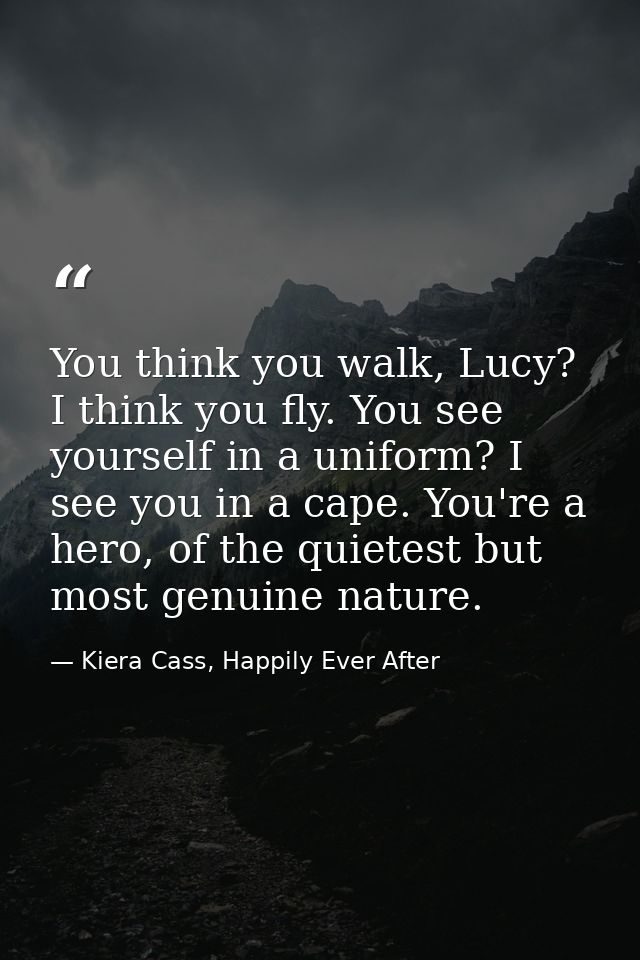 You think you walk, Lucy? I think you fly. You see yourself in a uniform? I see you in a cape. You're a hero, of the qui — Kiera Cass, Happily Ever After