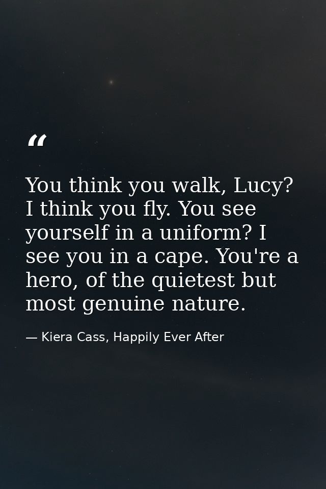 You think you walk, Lucy? I think you fly. You see yourself in a uniform? I see you in a cape. You're a hero, of the qui — Kiera Cass, Happily Ever After