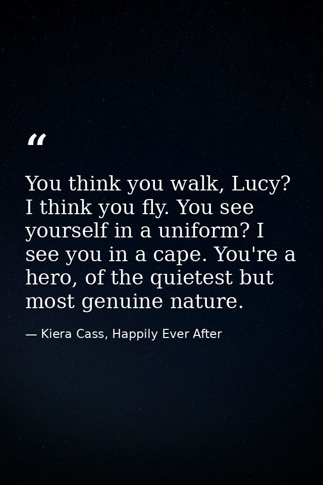 You think you walk, Lucy? I think you fly. You see yourself in a uniform? I see you in a cape. You're a hero, of the qui — Kiera Cass, Happily Ever After