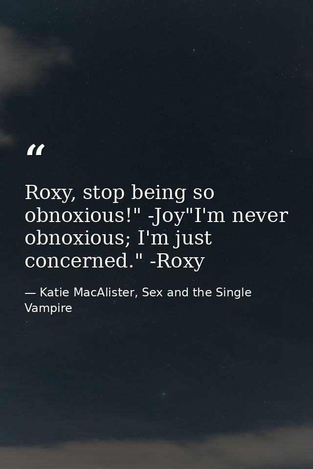 Roxy, stop being so obnoxious!" -Joy"I'm never obnoxious; I'm just concerned." -Roxy — Katie MacAlister, Sex and the Single Vampire