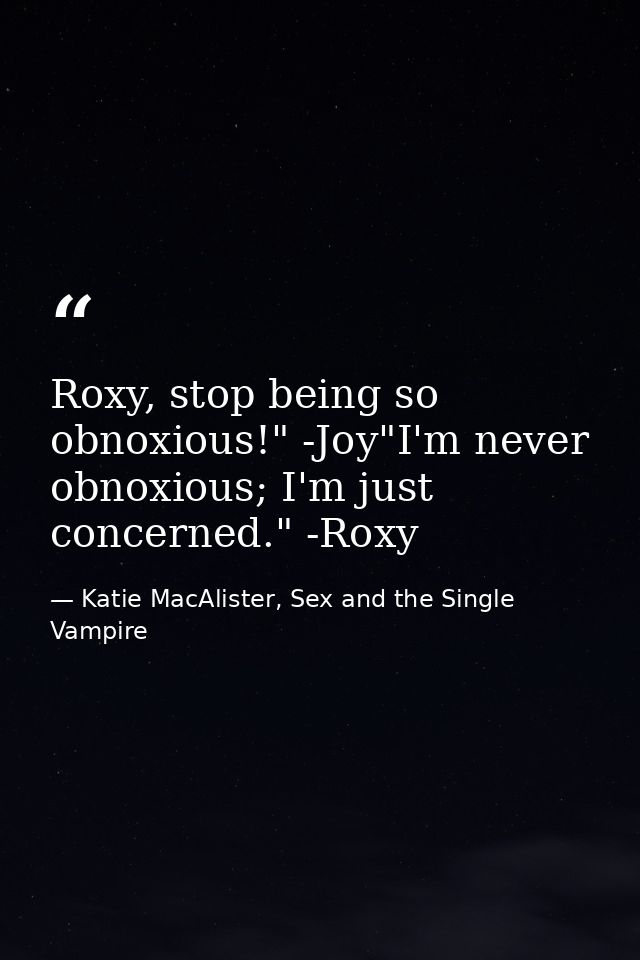 Roxy, stop being so obnoxious!" -Joy"I'm never obnoxious; I'm just concerned." -Roxy — Katie MacAlister, Sex and the Single Vampire