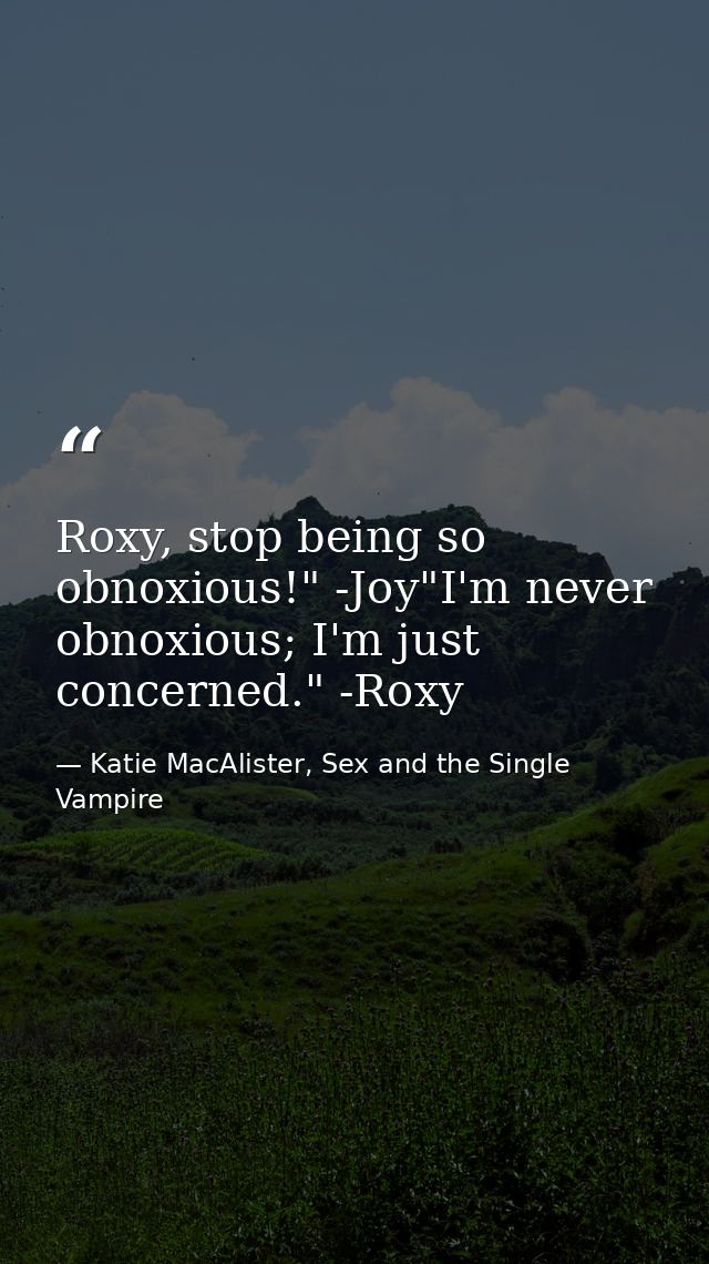 Roxy, stop being so obnoxious!" -Joy"I'm never obnoxious; I'm just concerned." -Roxy — Katie MacAlister, Sex and the Single Vampire