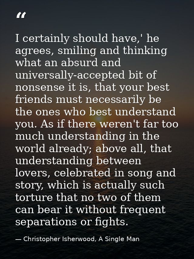 I certainly should have,' he agrees, smiling and thinking what an absurd and universally-accepted bit of nonsense it is, — Christopher Isherwood, A Single Man