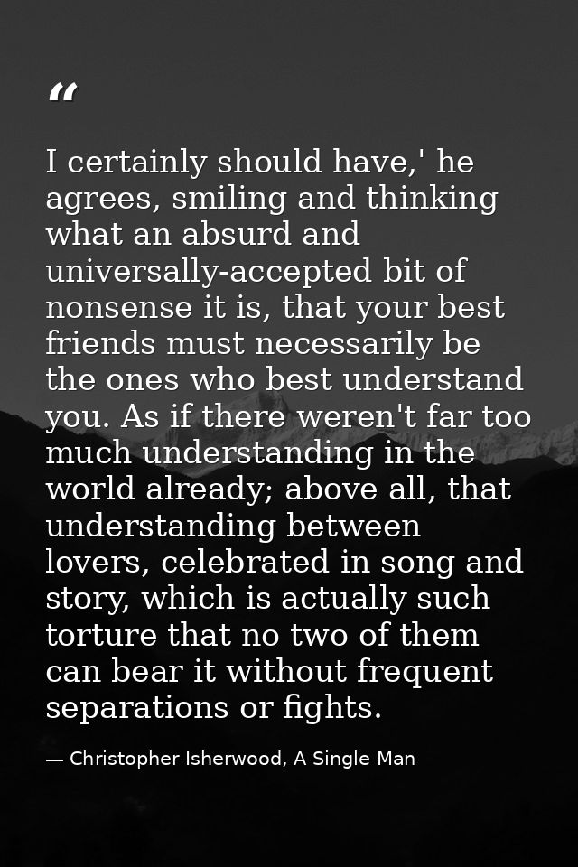 I certainly should have,' he agrees, smiling and thinking what an absurd and universally-accepted bit of nonsense it is, — Christopher Isherwood, A Single Man