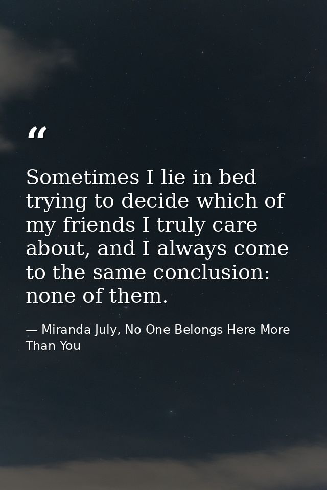 Sometimes I lie in bed trying to decide which of my friends I truly care about, and I always come to the same conclusion — Miranda July, No One Belongs Here More Than You