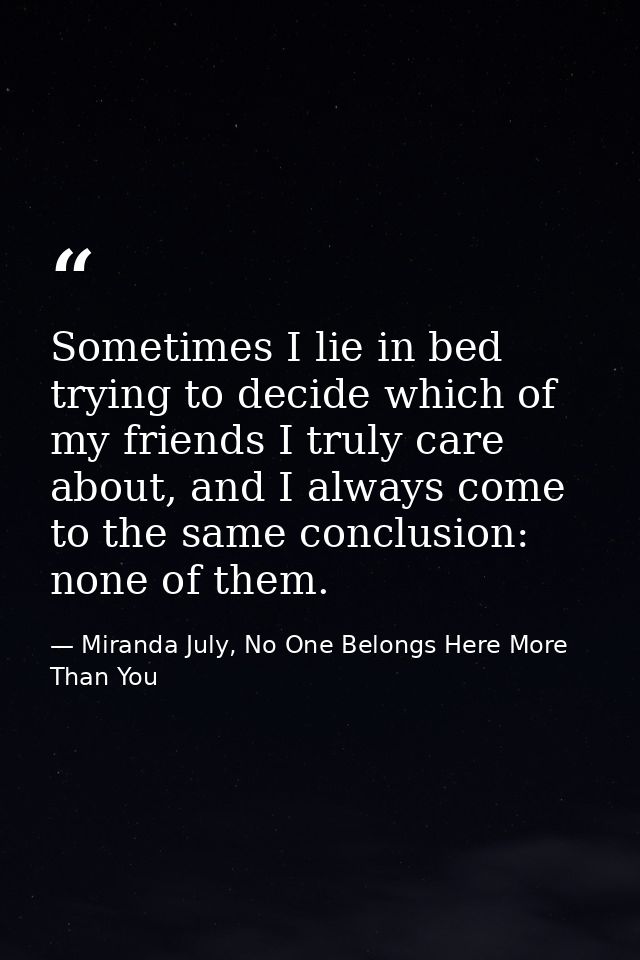 Sometimes I lie in bed trying to decide which of my friends I truly care about, and I always come to the same conclusion — Miranda July, No One Belongs Here More Than You