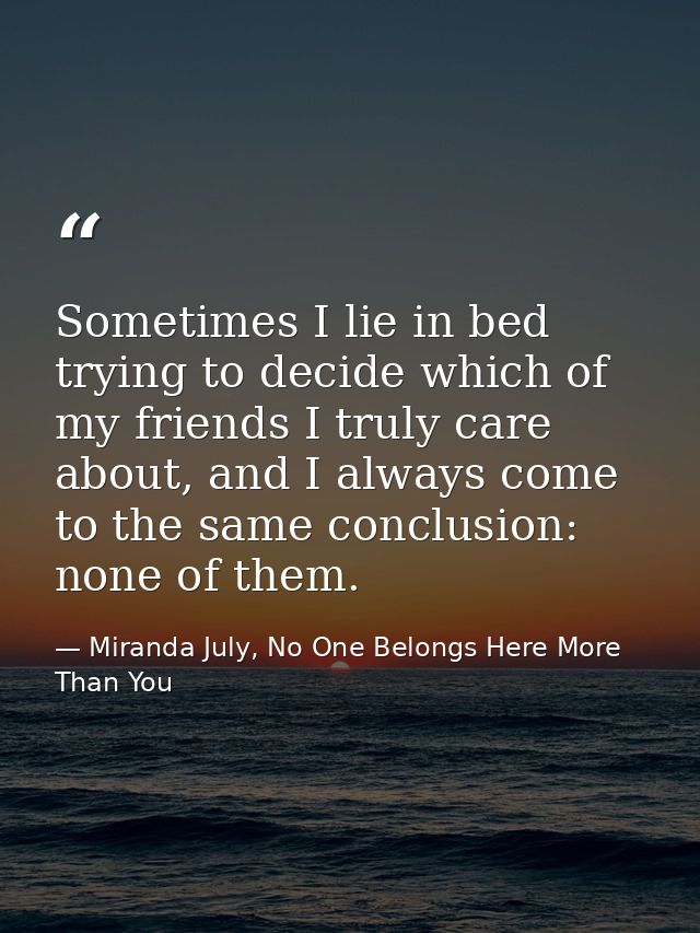 Sometimes I lie in bed trying to decide which of my friends I truly care about, and I always come to the same conclusion — Miranda July, No One Belongs Here More Than You