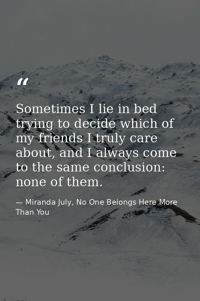 Sometimes I lie in bed trying to decide which of my friends I truly care about, and I always come to the same conclusion — Miranda July, No One Belongs Here More Than You