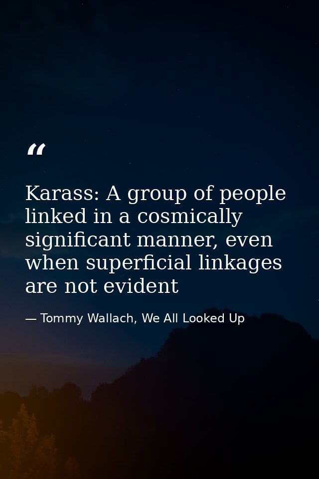 Karass: A group of people linked in a cosmically significant manner, even when superficial linkages are not evident — Tommy Wallach, We All Looked Up