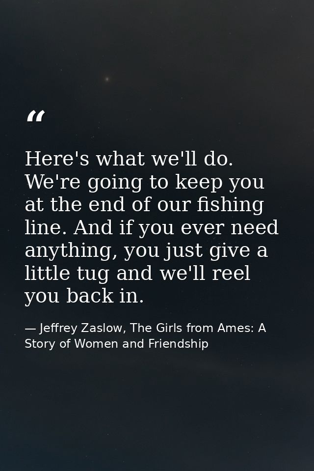 Here's what we'll do. We're going to keep you at the end of our fishing line. And if you ever need anything, you just gi — Jeffrey Zaslow, The Girls from Ames: A Story of Women and Friendship