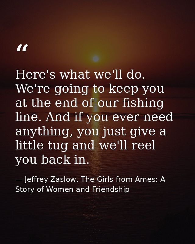 Here's what we'll do. We're going to keep you at the end of our fishing line. And if you ever need anything, you just gi — Jeffrey Zaslow, The Girls from Ames: A Story of Women and Friendship