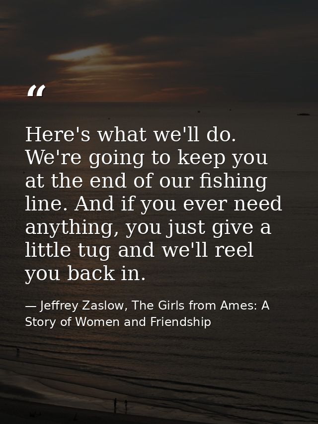 Here's what we'll do. We're going to keep you at the end of our fishing line. And if you ever need anything, you just gi — Jeffrey Zaslow, The Girls from Ames: A Story of Women and Friendship