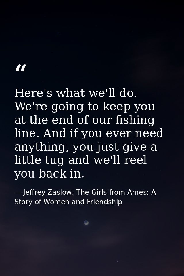 Here's what we'll do. We're going to keep you at the end of our fishing line. And if you ever need anything, you just gi — Jeffrey Zaslow, The Girls from Ames: A Story of Women and Friendship