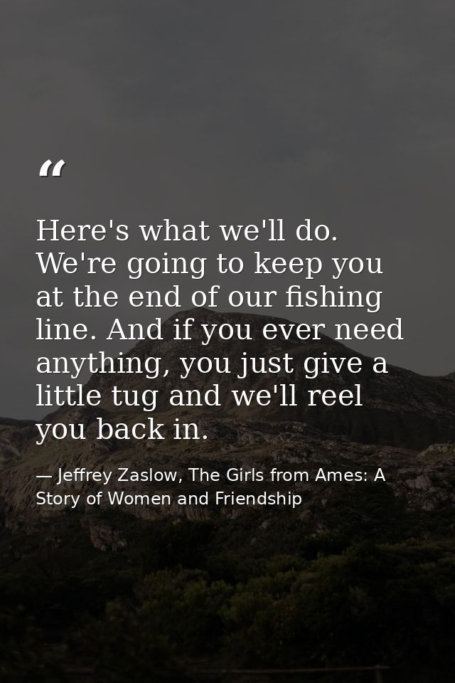 Here's what we'll do. We're going to keep you at the end of our fishing line. And if you ever need anything, you just gi — Jeffrey Zaslow, The Girls from Ames: A Story of Women and Friendship