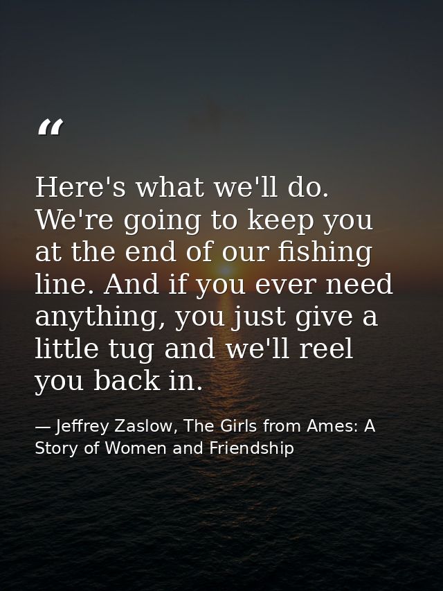 Here's what we'll do. We're going to keep you at the end of our fishing line. And if you ever need anything, you just gi — Jeffrey Zaslow, The Girls from Ames: A Story of Women and Friendship