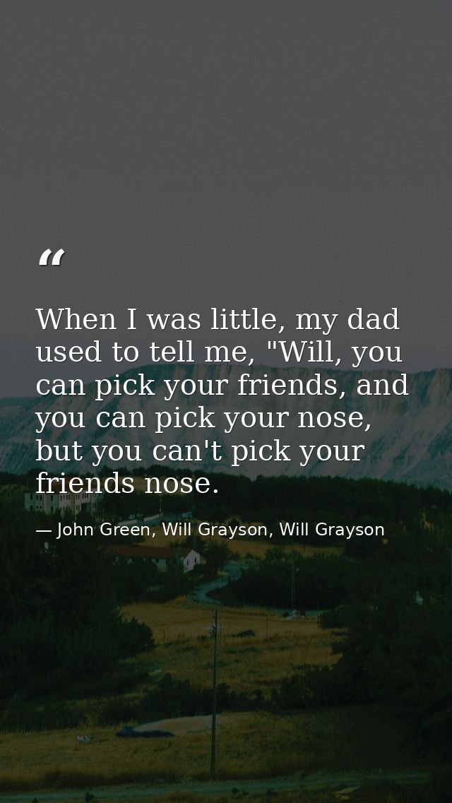 When I was little, my dad used to tell me, "Will, you can pick your friends, and you can pick your nose, but you can't p — John Green, Will Grayson, Will Grayson