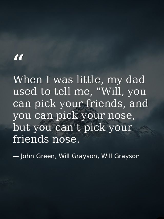 When I was little, my dad used to tell me, "Will, you can pick your friends, and you can pick your nose, but you can't p — John Green, Will Grayson, Will Grayson