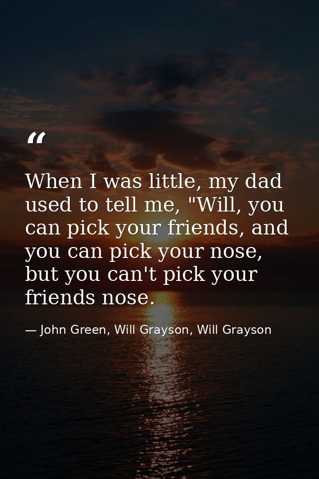 When I was little, my dad used to tell me, "Will, you can pick your friends, and you can pick your nose, but you can't p — John Green, Will Grayson, Will Grayson