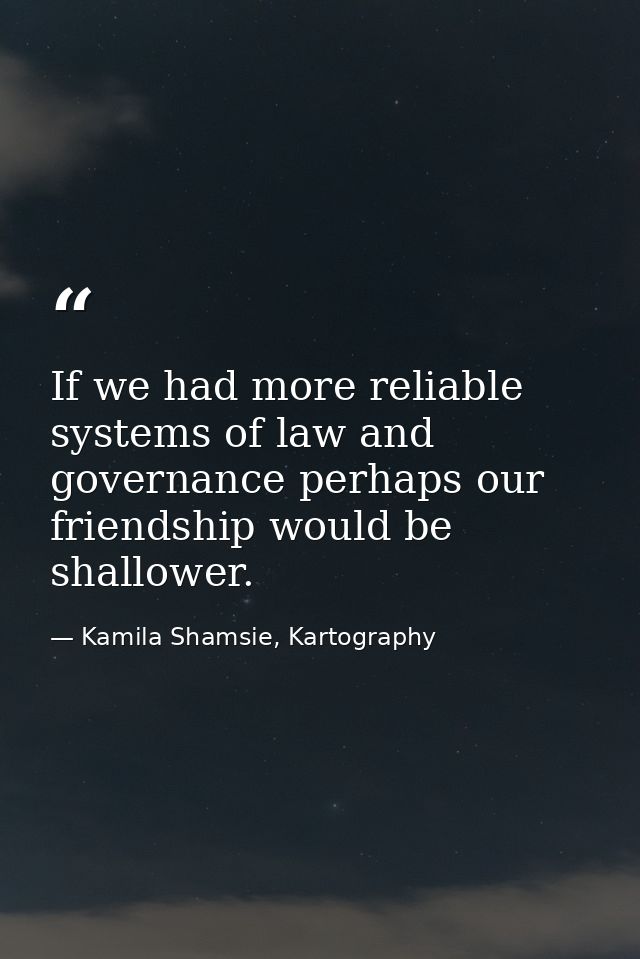 If we had more reliable systems of law and governance perhaps our friendship would be shallower. — Kamila Shamsie, Kartography