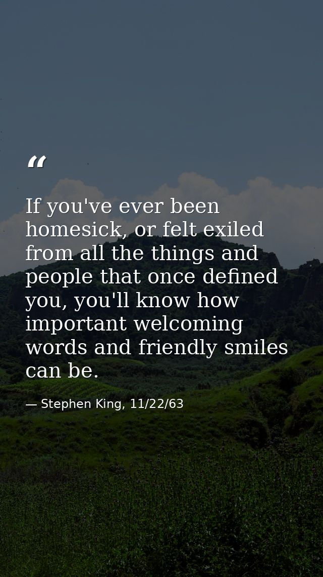 If you've ever been homesick, or felt exiled from all the things and people that once defined you, you'll know how impor — Stephen King, 11/22/63