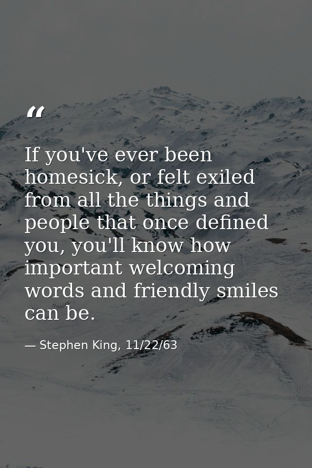 If you've ever been homesick, or felt exiled from all the things and people that once defined you, you'll know how impor — Stephen King, 11/22/63