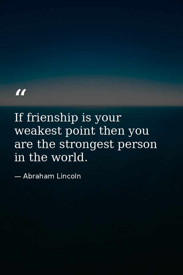 If frienship is your weakest point then you are the strongest person in the world. — Abraham Lincoln