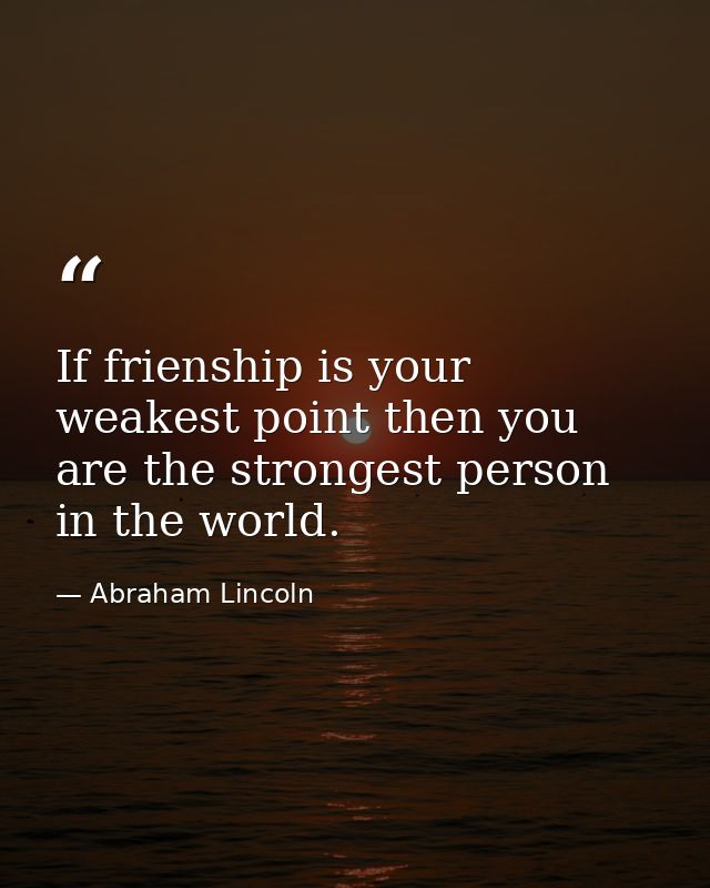 If frienship is your weakest point then you are the strongest person in the world. — Abraham Lincoln