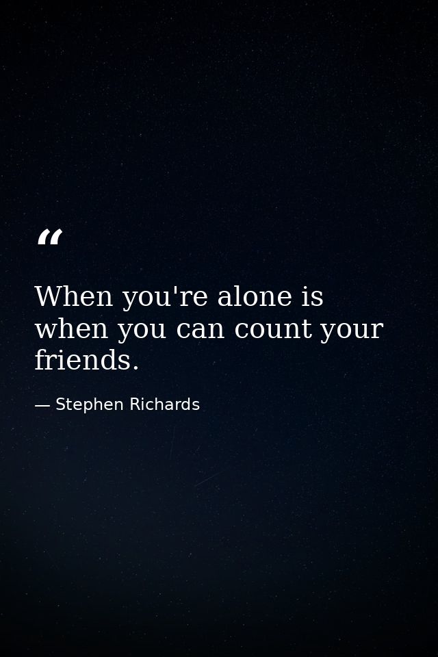 When you're alone is when you can count your friends. — Stephen Richards