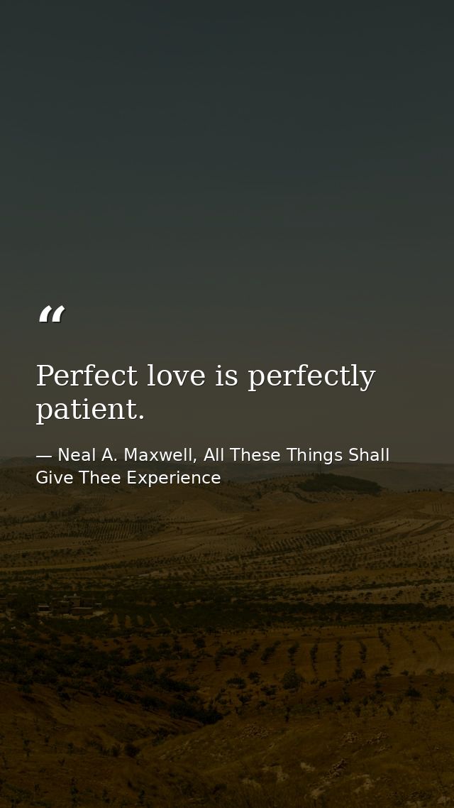 Perfect love is perfectly patient. — Neal A. Maxwell, All These Things Shall Give Thee Experience