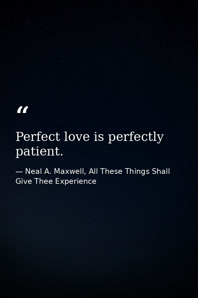 Perfect love is perfectly patient. — Neal A. Maxwell, All These Things Shall Give Thee Experience