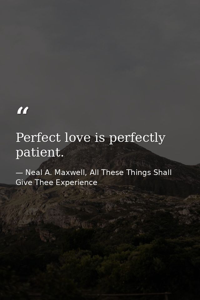 Perfect love is perfectly patient. — Neal A. Maxwell, All These Things Shall Give Thee Experience