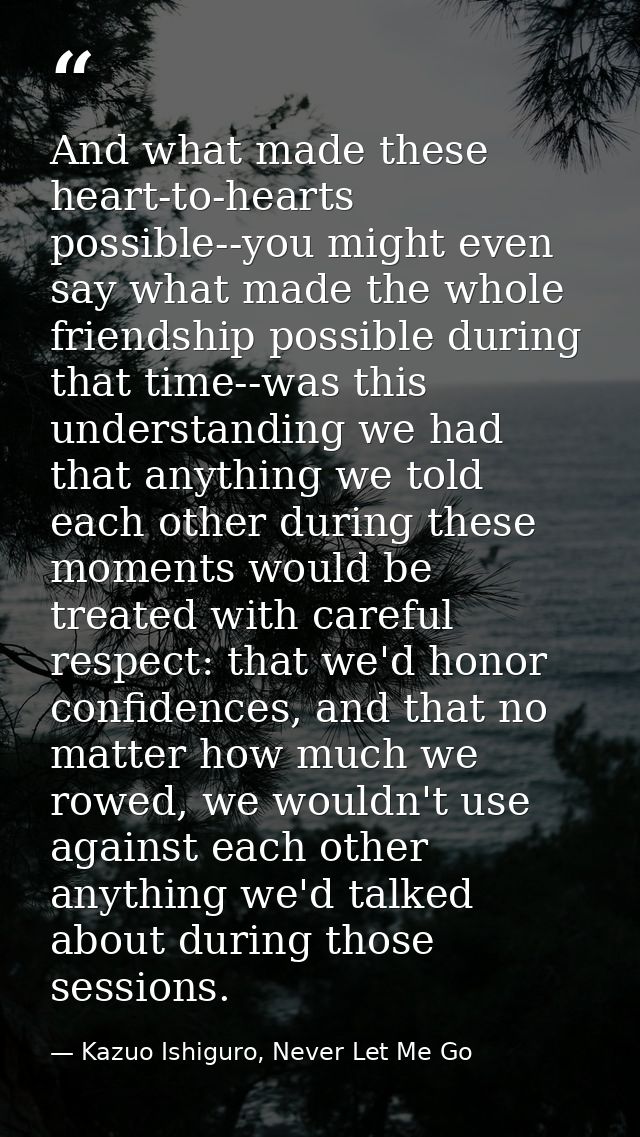 And what made these heart-to-hearts possible--you might even say what made the whole friendship possible during that tim — Kazuo Ishiguro, Never Let Me Go