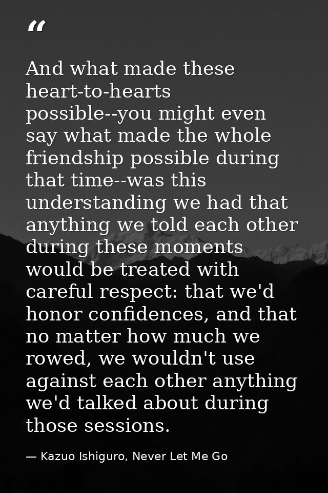 And what made these heart-to-hearts possible--you might even say what made the whole friendship possible during that tim — Kazuo Ishiguro, Never Let Me Go